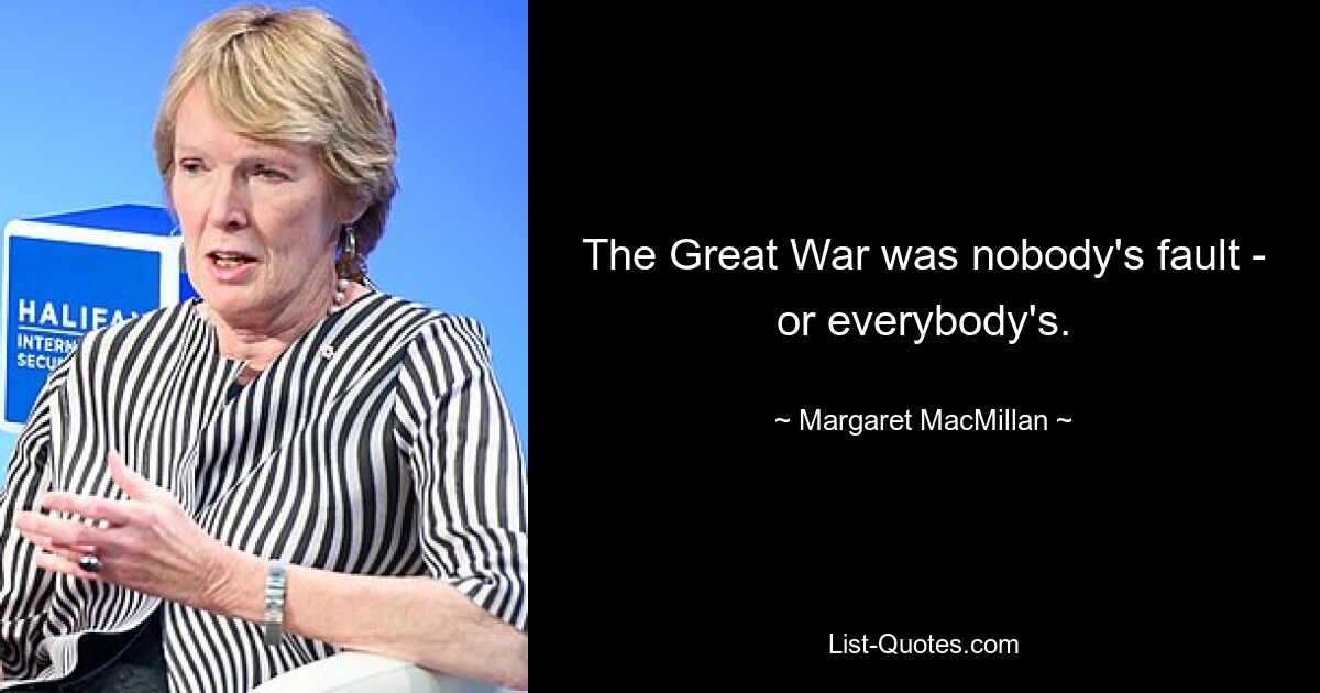 The Great War was nobody's fault - or everybody's. — © Margaret MacMillan