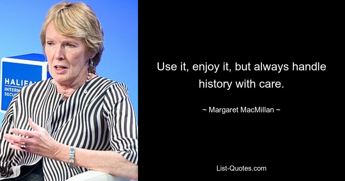 Use it, enjoy it, but always handle history with care. — © Margaret MacMillan