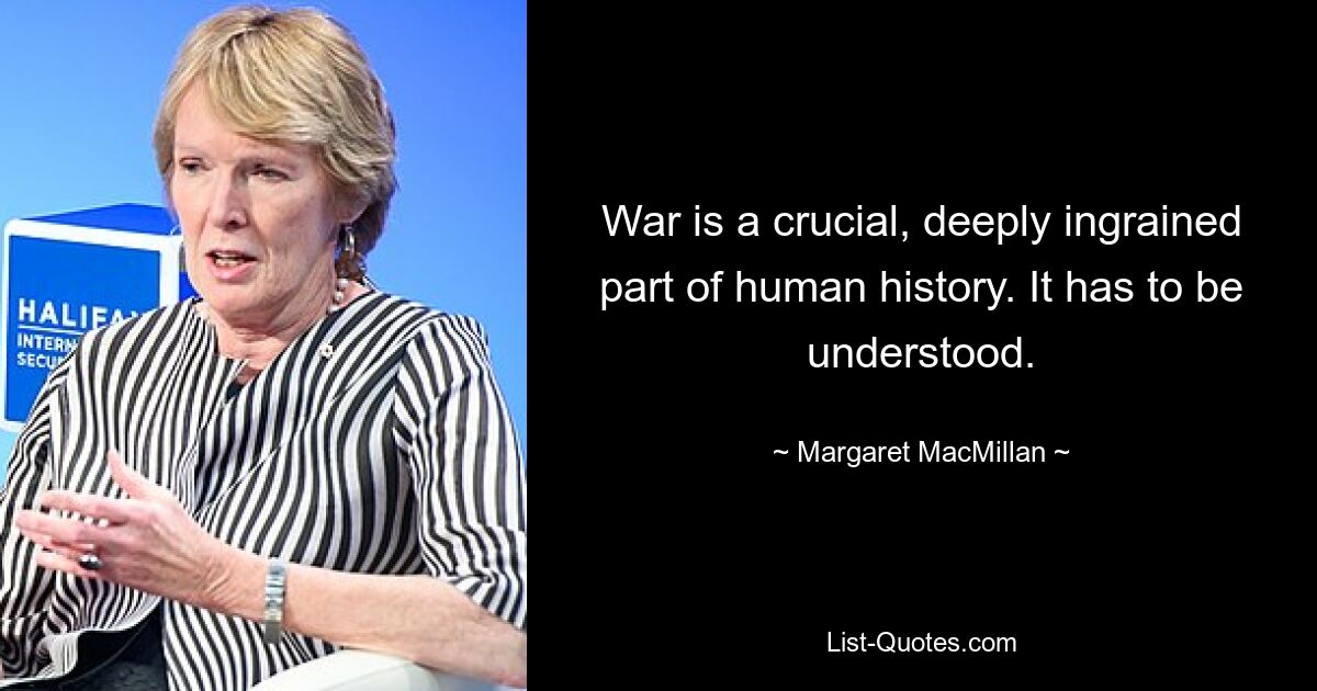 War is a crucial, deeply ingrained part of human history. It has to be understood. — © Margaret MacMillan