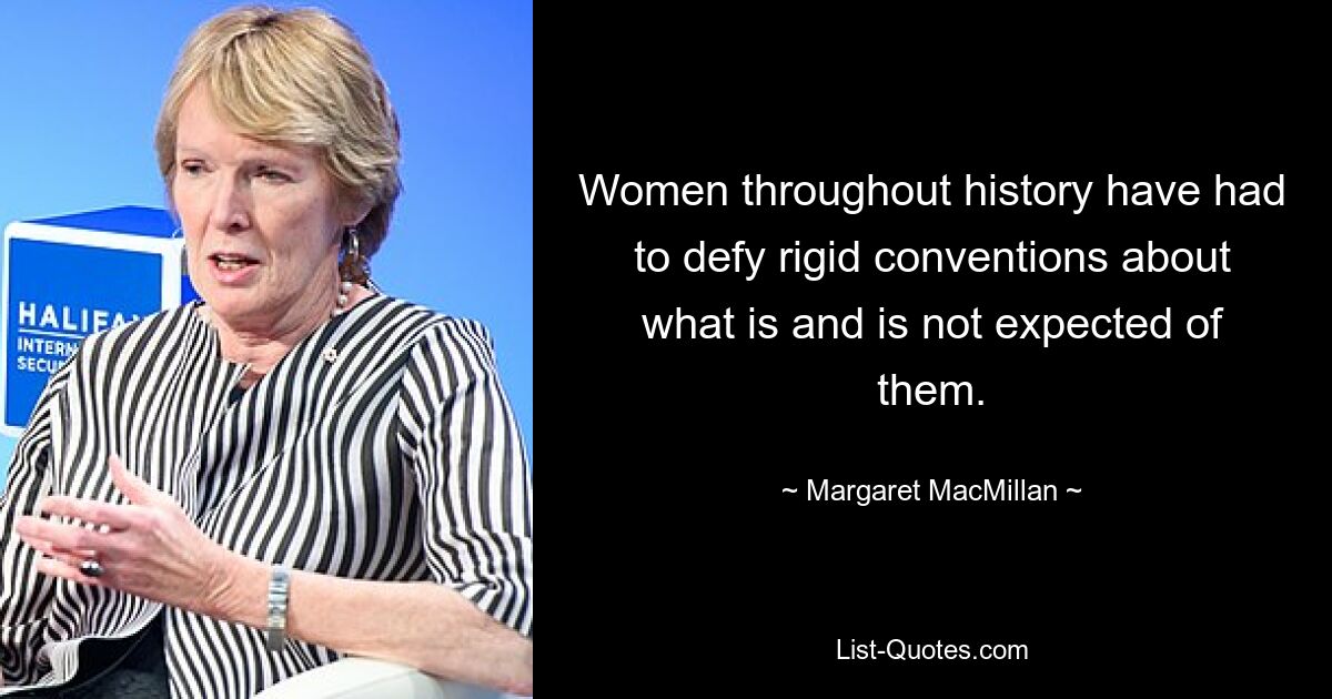 Women throughout history have had to defy rigid conventions about what is and is not expected of them. — © Margaret MacMillan