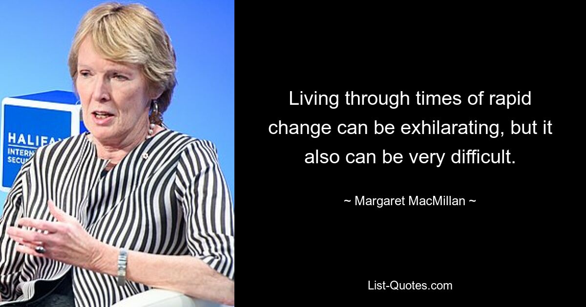 Living through times of rapid change can be exhilarating, but it also can be very difficult. — © Margaret MacMillan