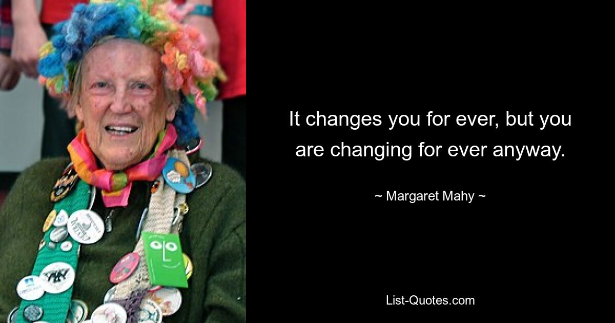 It changes you for ever, but you are changing for ever anyway. — © Margaret Mahy