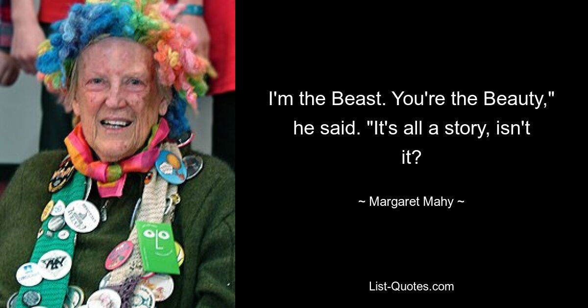 I'm the Beast. You're the Beauty," he said. "It's all a story, isn't it? — © Margaret Mahy