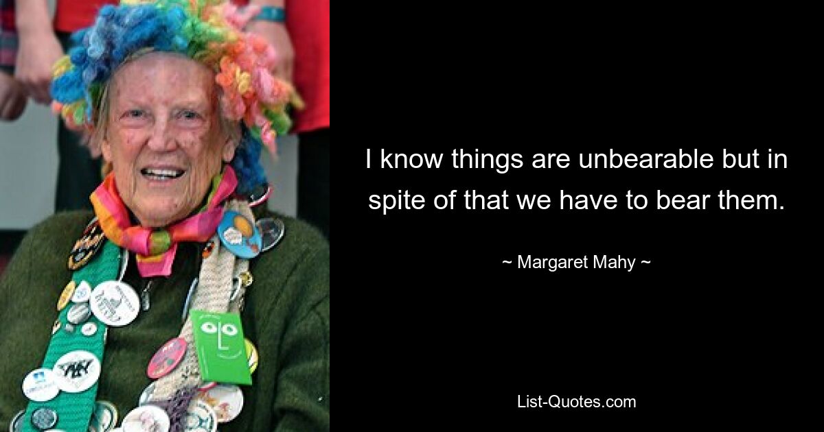 I know things are unbearable but in spite of that we have to bear them. — © Margaret Mahy