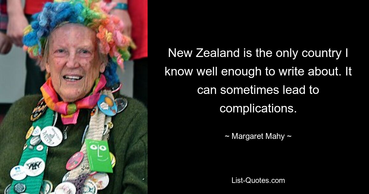 New Zealand is the only country I know well enough to write about. It can sometimes lead to complications. — © Margaret Mahy