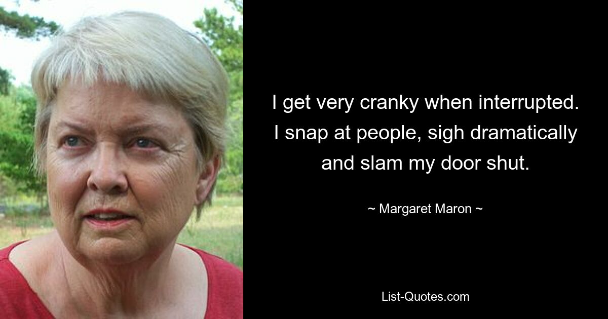 I get very cranky when interrupted. I snap at people, sigh dramatically and slam my door shut. — © Margaret Maron