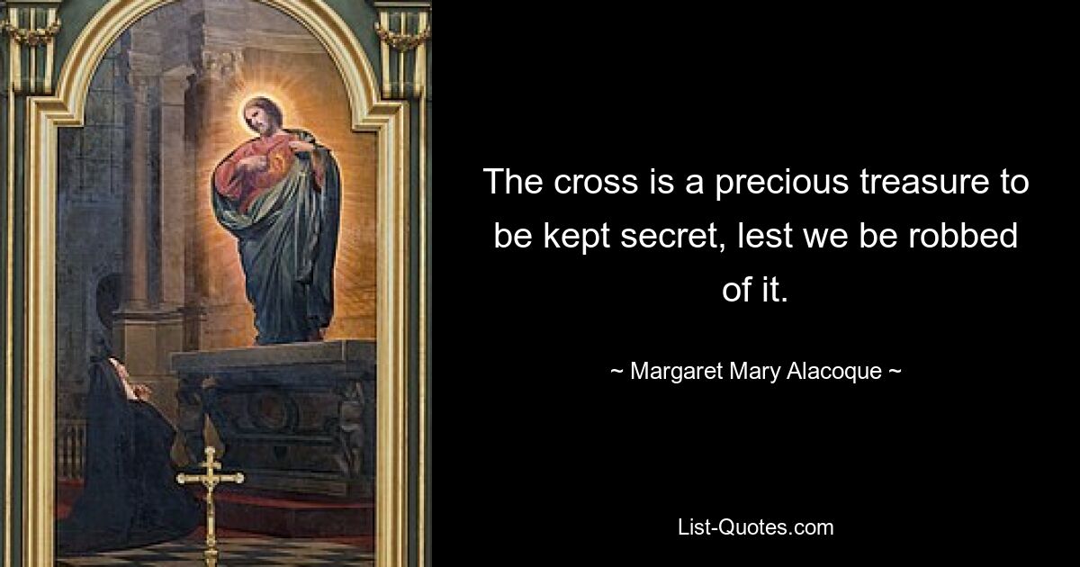 The cross is a precious treasure to be kept secret, lest we be robbed of it. — © Margaret Mary Alacoque