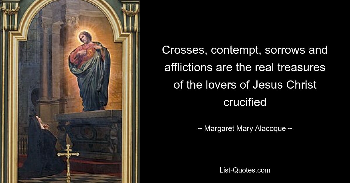 Crosses, contempt, sorrows and afflictions are the real treasures of the lovers of Jesus Christ crucified — © Margaret Mary Alacoque