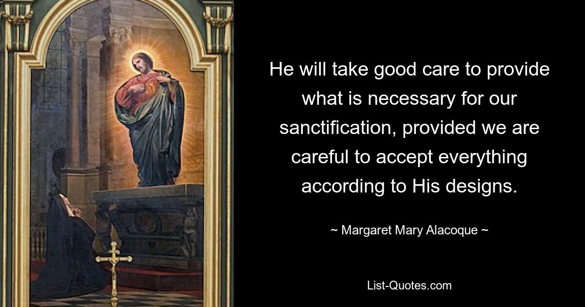 He will take good care to provide what is necessary for our sanctification, provided we are careful to accept everything according to His designs. — © Margaret Mary Alacoque