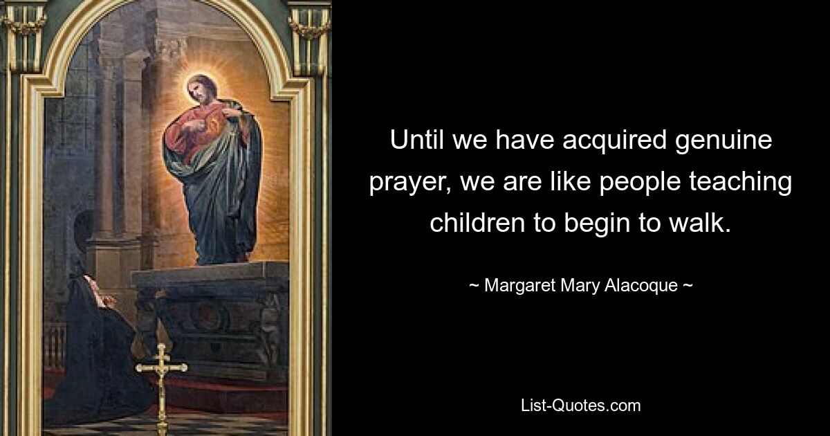 Until we have acquired genuine prayer, we are like people teaching children to begin to walk. — © Margaret Mary Alacoque