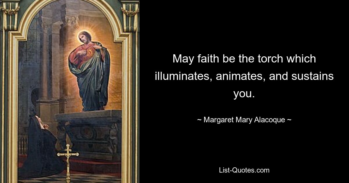 May faith be the torch which illuminates, animates, and sustains you. — © Margaret Mary Alacoque