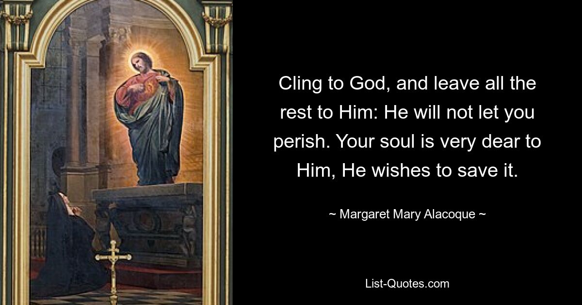 Cling to God, and leave all the rest to Him: He will not let you perish. Your soul is very dear to Him, He wishes to save it. — © Margaret Mary Alacoque