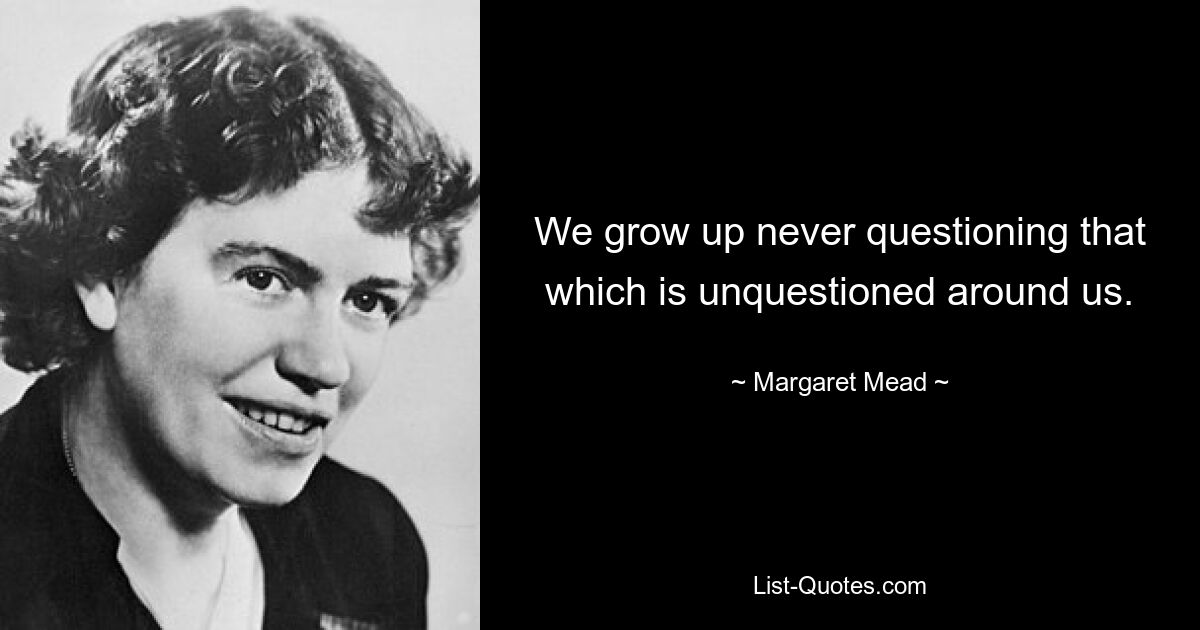 We grow up never questioning that which is unquestioned around us. — © Margaret Mead