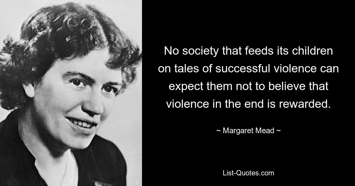 No society that feeds its children on tales of successful violence can expect them not to believe that violence in the end is rewarded. — © Margaret Mead