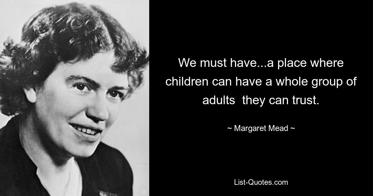 We must have...a place where children can have a whole group of adults  they can trust. — © Margaret Mead