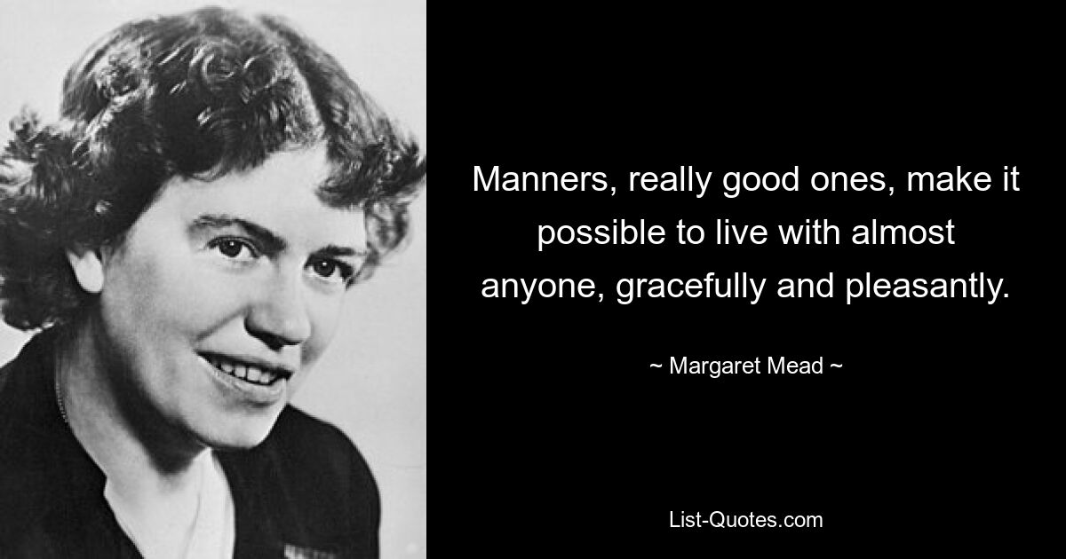 Manners, really good ones, make it possible to live with almost anyone, gracefully and pleasantly. — © Margaret Mead