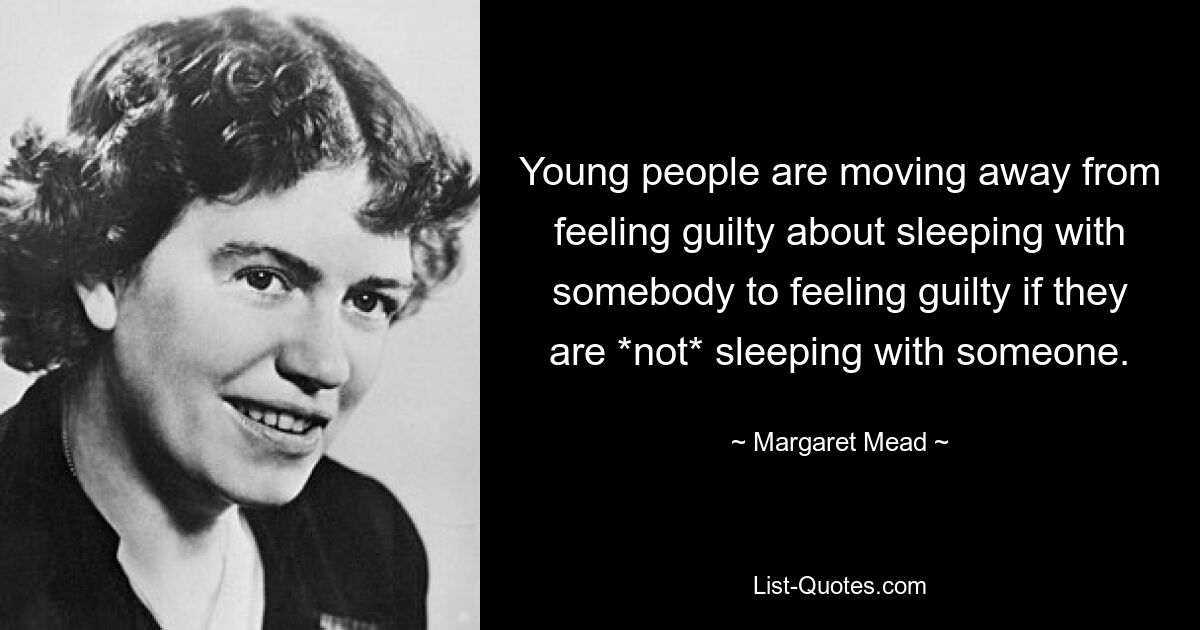 Young people are moving away from feeling guilty about sleeping with somebody to feeling guilty if they are *not* sleeping with someone. — © Margaret Mead