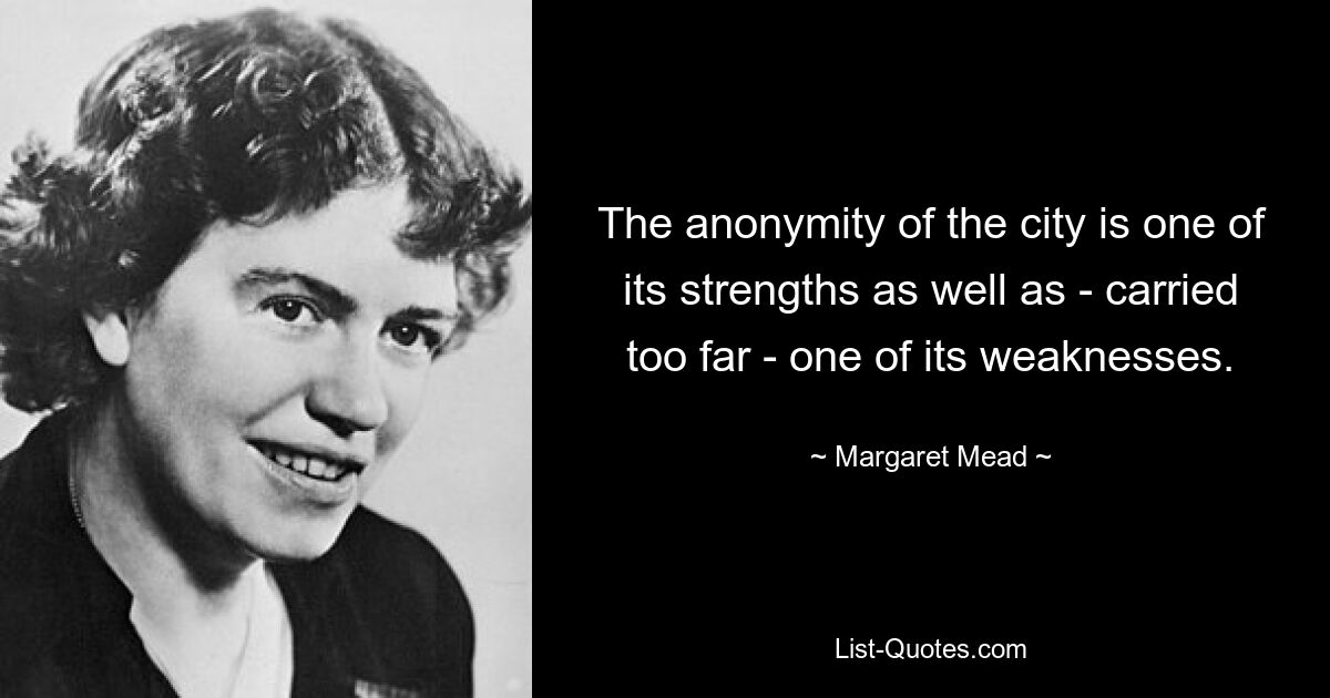 The anonymity of the city is one of its strengths as well as - carried too far - one of its weaknesses. — © Margaret Mead