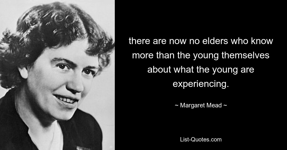 there are now no elders who know more than the young themselves about what the young are experiencing. — © Margaret Mead