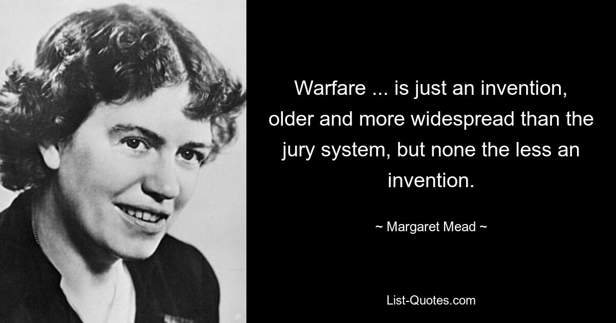 Warfare ... is just an invention, older and more widespread than the jury system, but none the less an invention. — © Margaret Mead