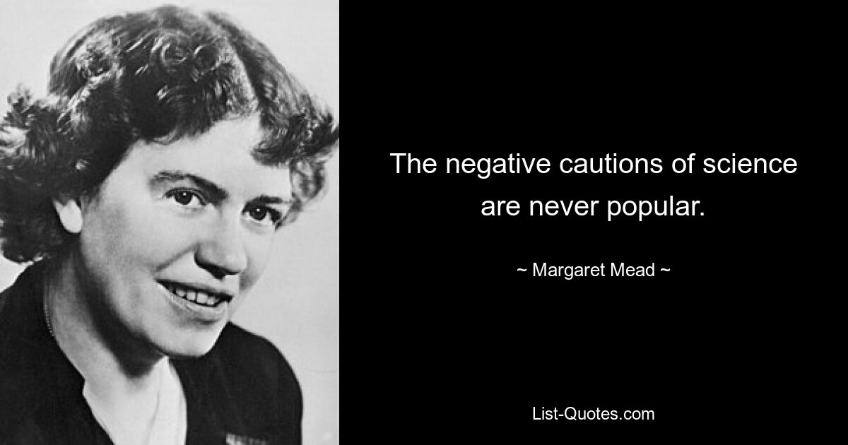 The negative cautions of science are never popular. — © Margaret Mead