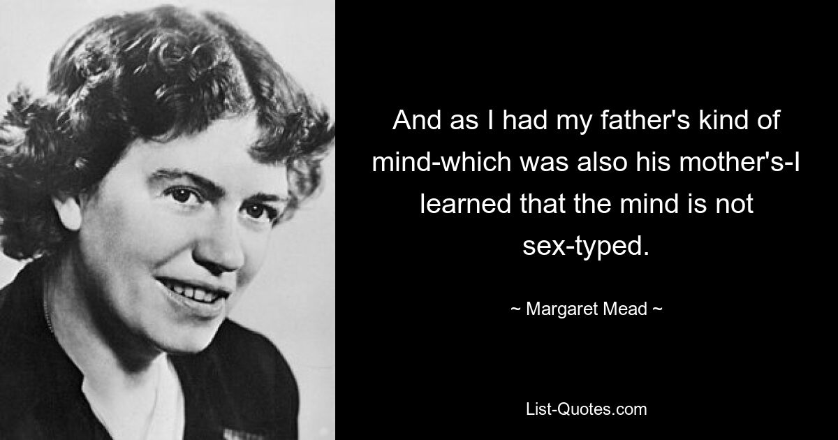 And as I had my father's kind of mind-which was also his mother's-I learned that the mind is not sex-typed. — © Margaret Mead