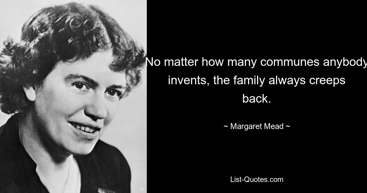 No matter how many communes anybody invents, the family always creeps back. — © Margaret Mead