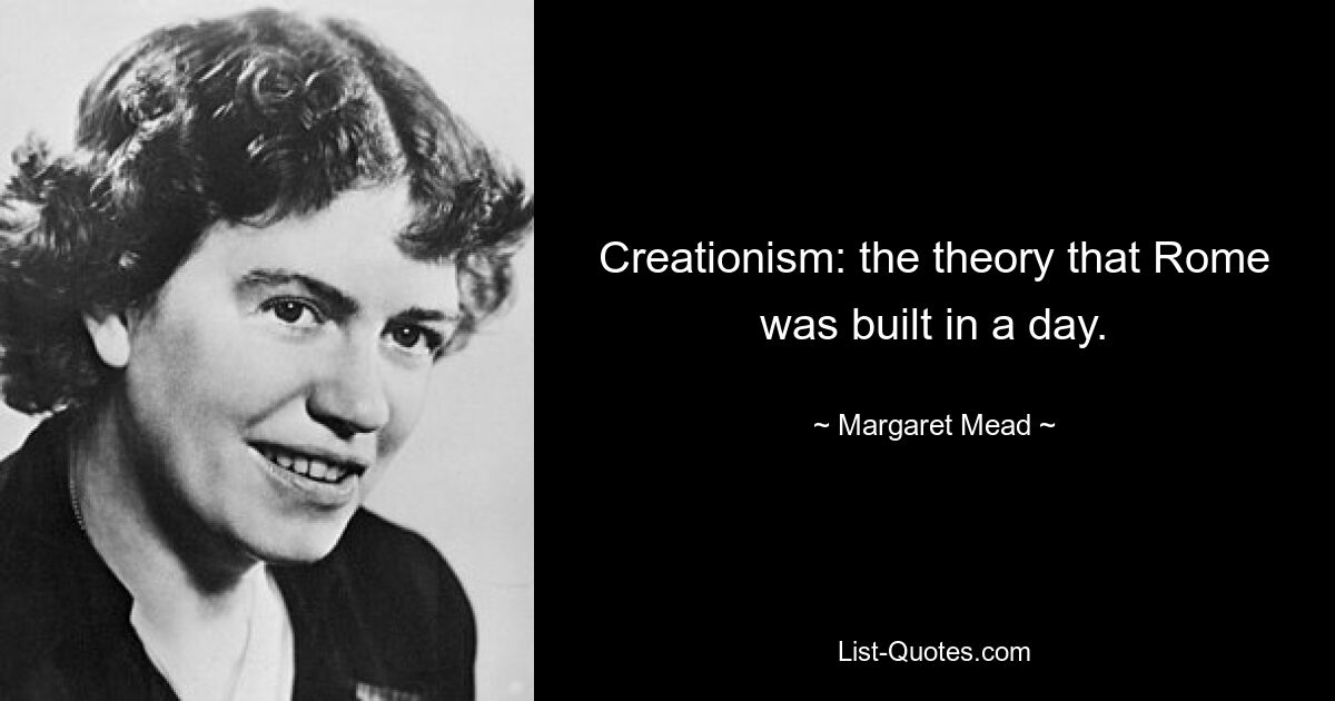 Creationism: the theory that Rome was built in a day. — © Margaret Mead