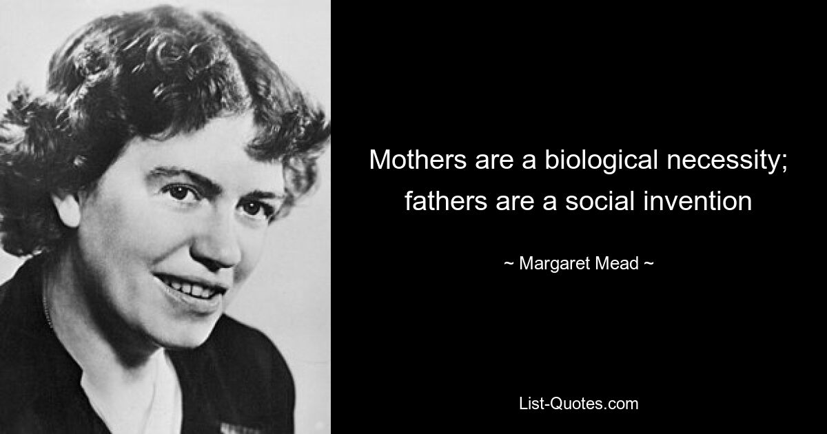 Mothers are a biological necessity; fathers are a social invention — © Margaret Mead