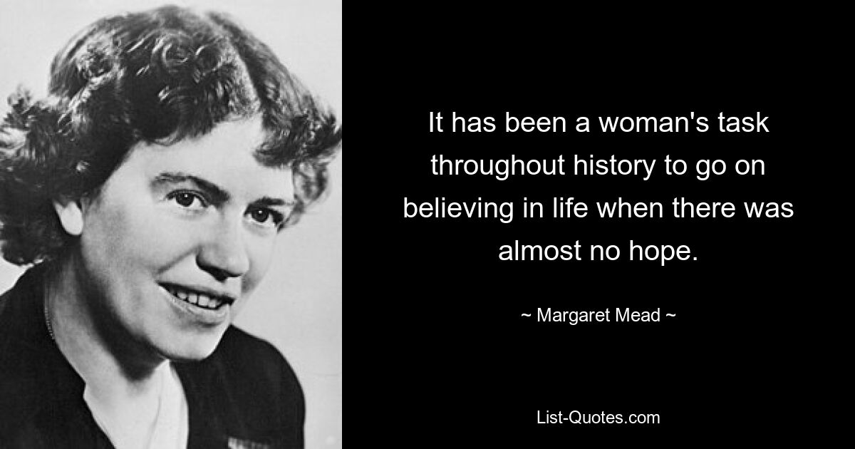 It has been a woman's task throughout history to go on believing in life when there was almost no hope. — © Margaret Mead