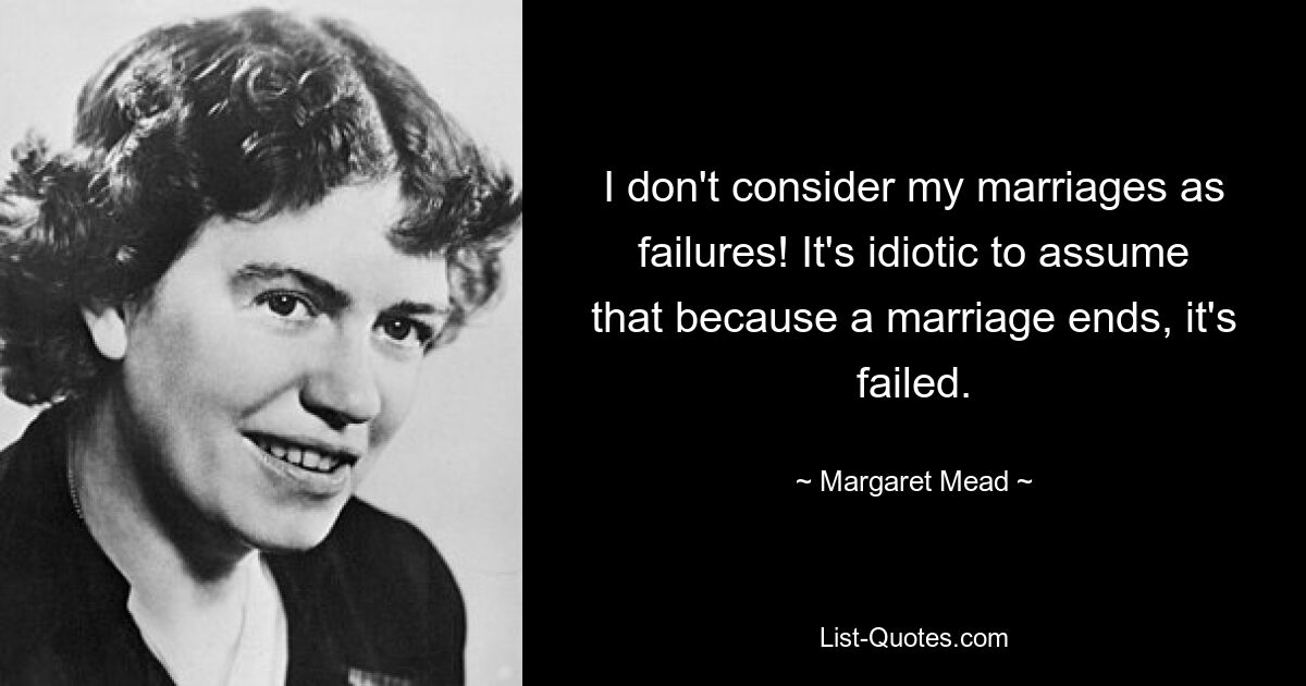 I don't consider my marriages as failures! It's idiotic to assume that because a marriage ends, it's failed. — © Margaret Mead