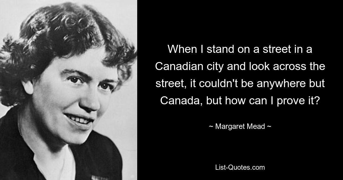 When I stand on a street in a Canadian city and look across the street, it couldn't be anywhere but Canada, but how can I prove it? — © Margaret Mead