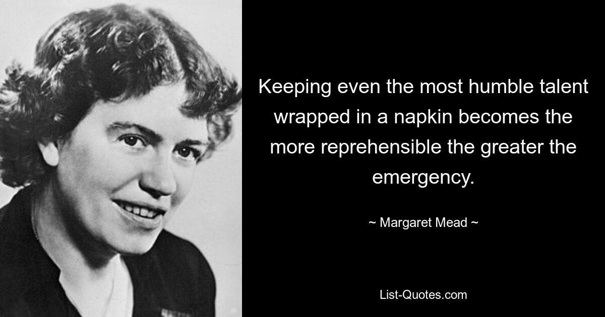 Keeping even the most humble talent wrapped in a napkin becomes the more reprehensible the greater the emergency. — © Margaret Mead