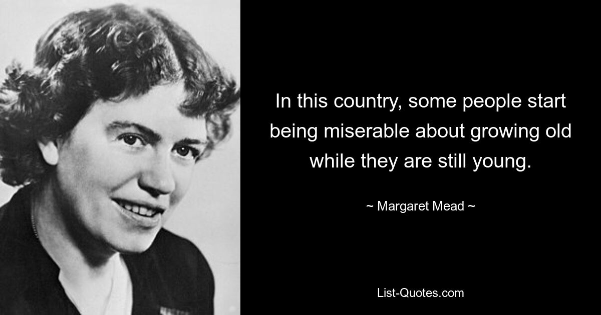 In this country, some people start being miserable about growing old while they are still young. — © Margaret Mead