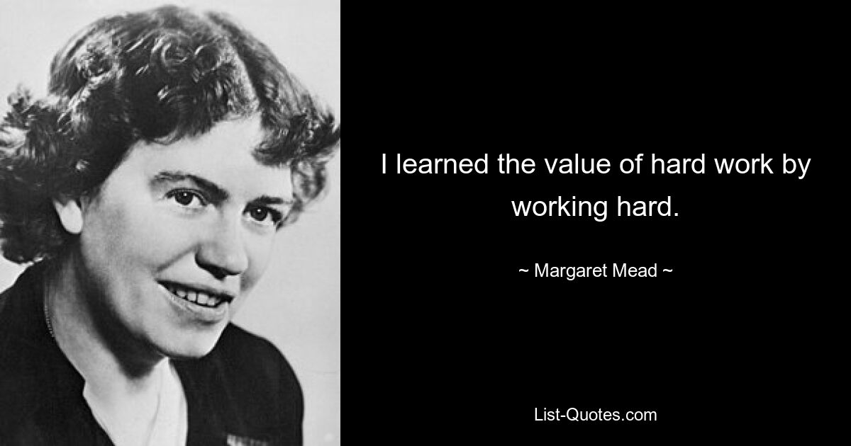 I learned the value of hard work by working hard. — © Margaret Mead