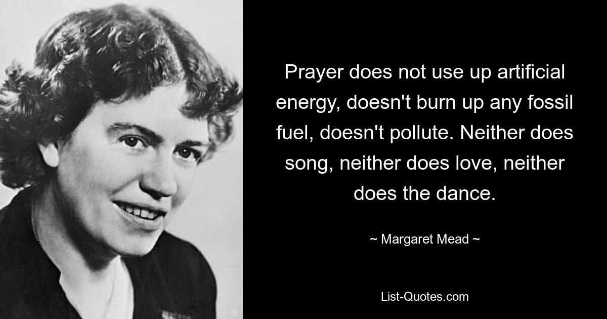 Prayer does not use up artificial energy, doesn't burn up any fossil fuel, doesn't pollute. Neither does song, neither does love, neither does the dance. — © Margaret Mead