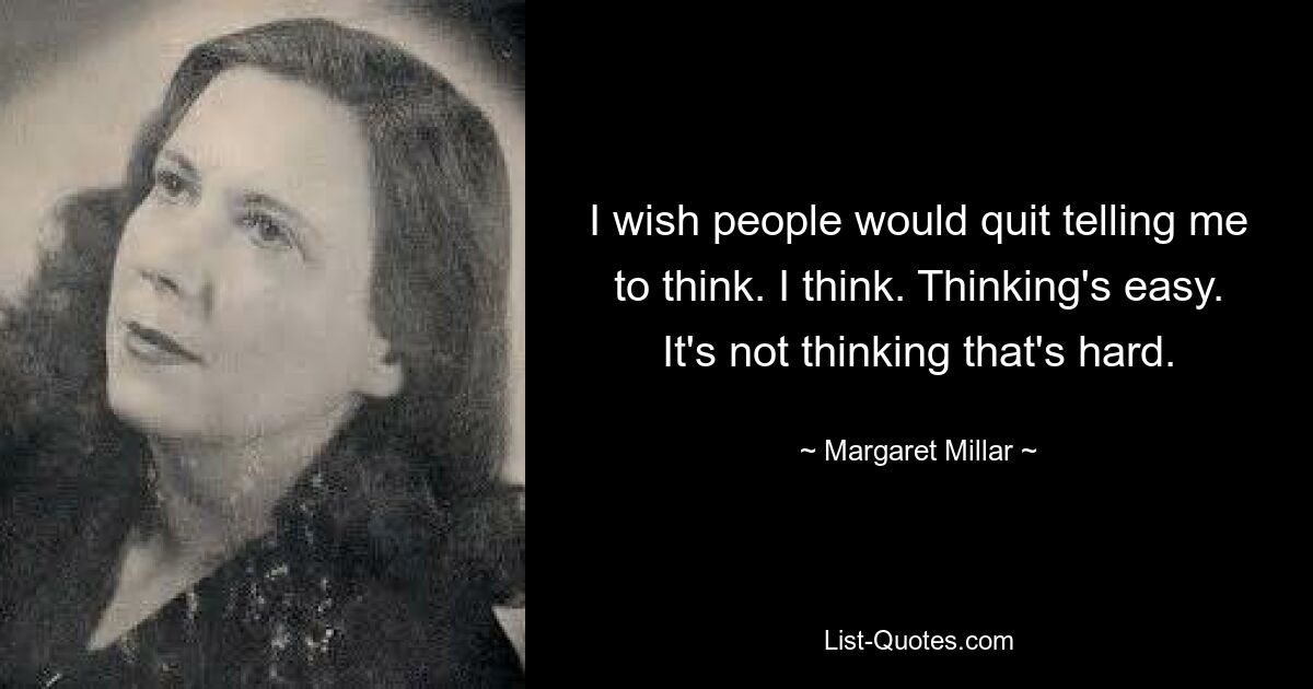 I wish people would quit telling me to think. I think. Thinking's easy. It's not thinking that's hard. — © Margaret Millar