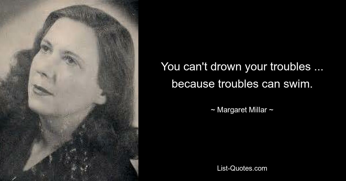 You can't drown your troubles ... because troubles can swim. — © Margaret Millar