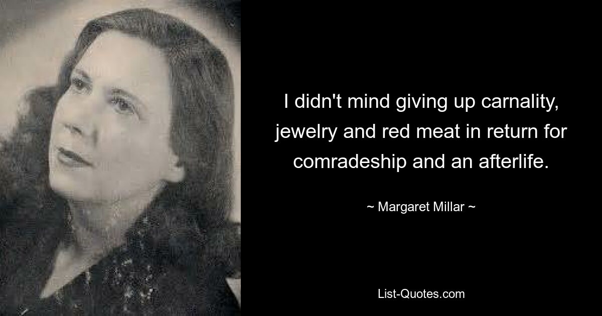 I didn't mind giving up carnality, jewelry and red meat in return for comradeship and an afterlife. — © Margaret Millar