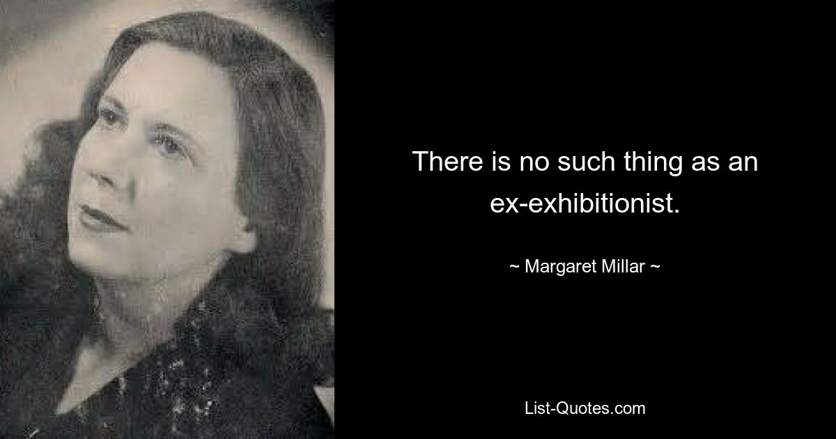 There is no such thing as an ex-exhibitionist. — © Margaret Millar