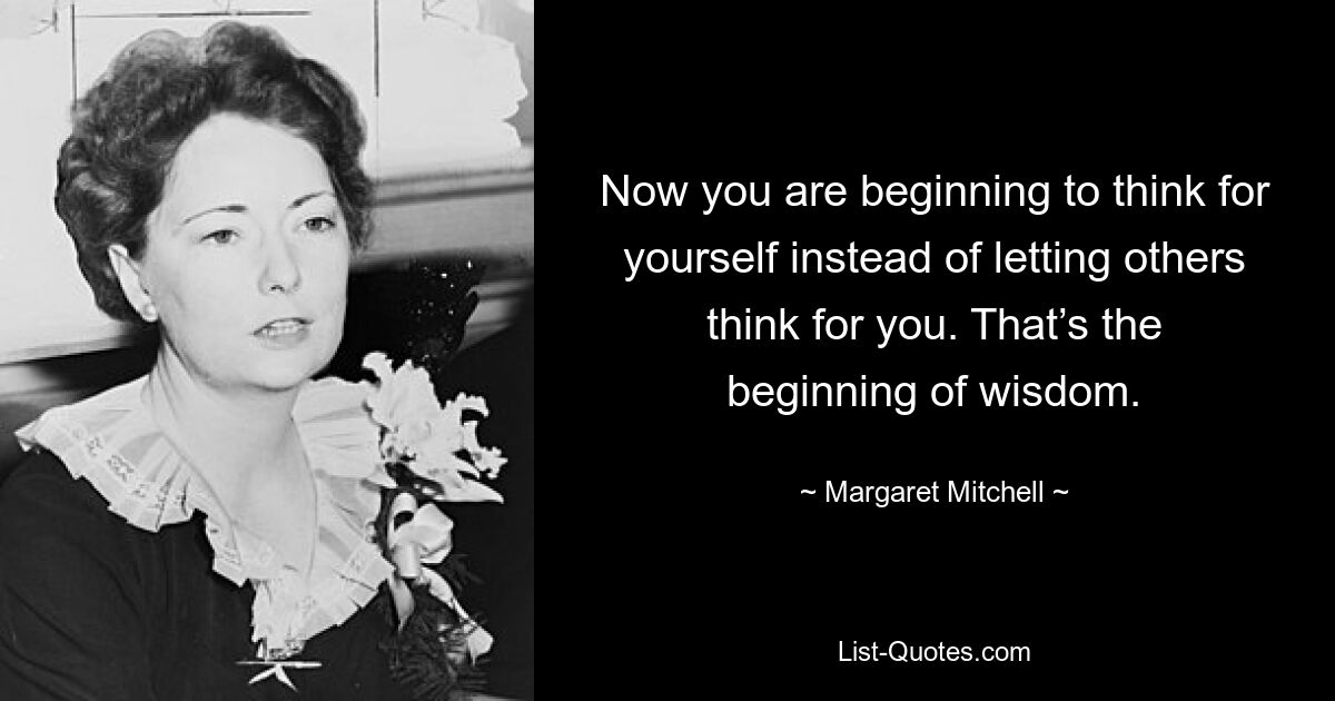 Now you are beginning to think for yourself instead of letting others think for you. That’s the beginning of wisdom. — © Margaret Mitchell