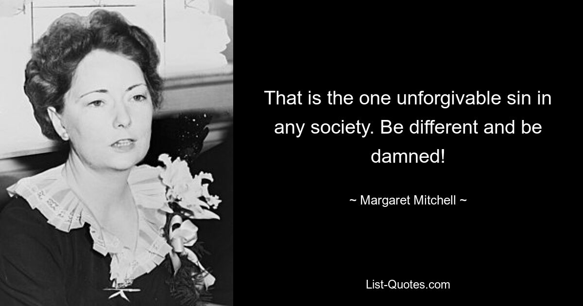 That is the one unforgivable sin in any society. Be different and be damned! — © Margaret Mitchell