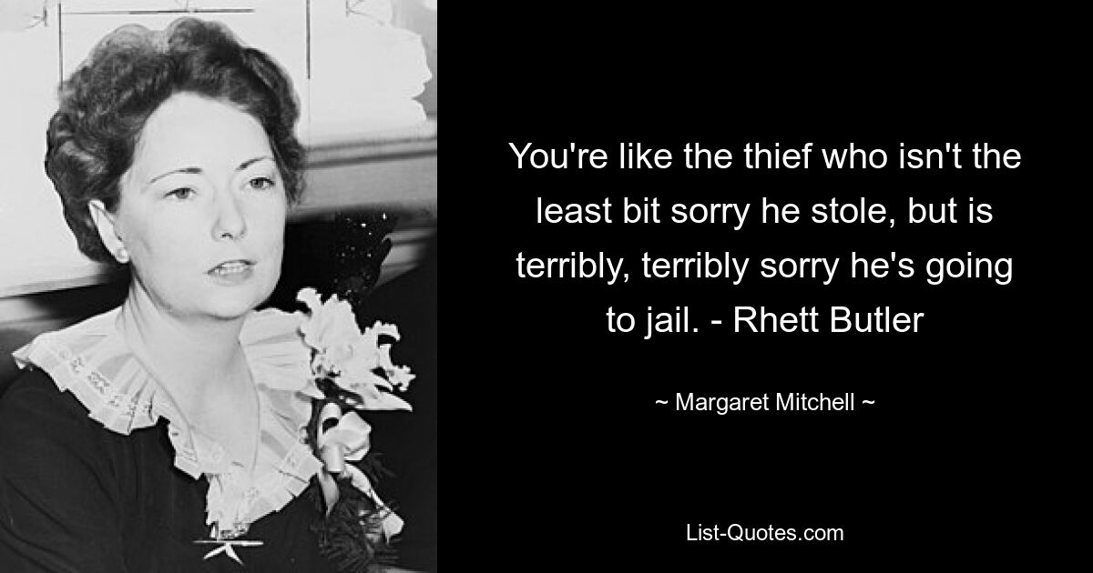 You're like the thief who isn't the least bit sorry he stole, but is terribly, terribly sorry he's going to jail. - Rhett Butler — © Margaret Mitchell