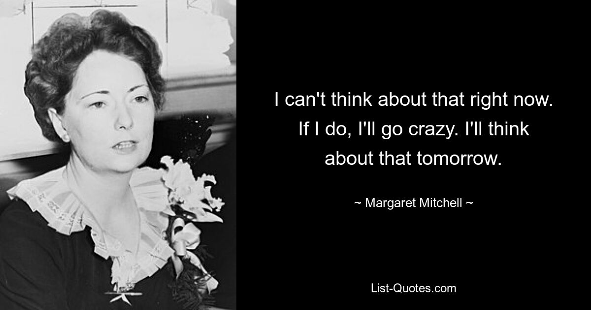 I can't think about that right now. If I do, I'll go crazy. I'll think about that tomorrow. — © Margaret Mitchell