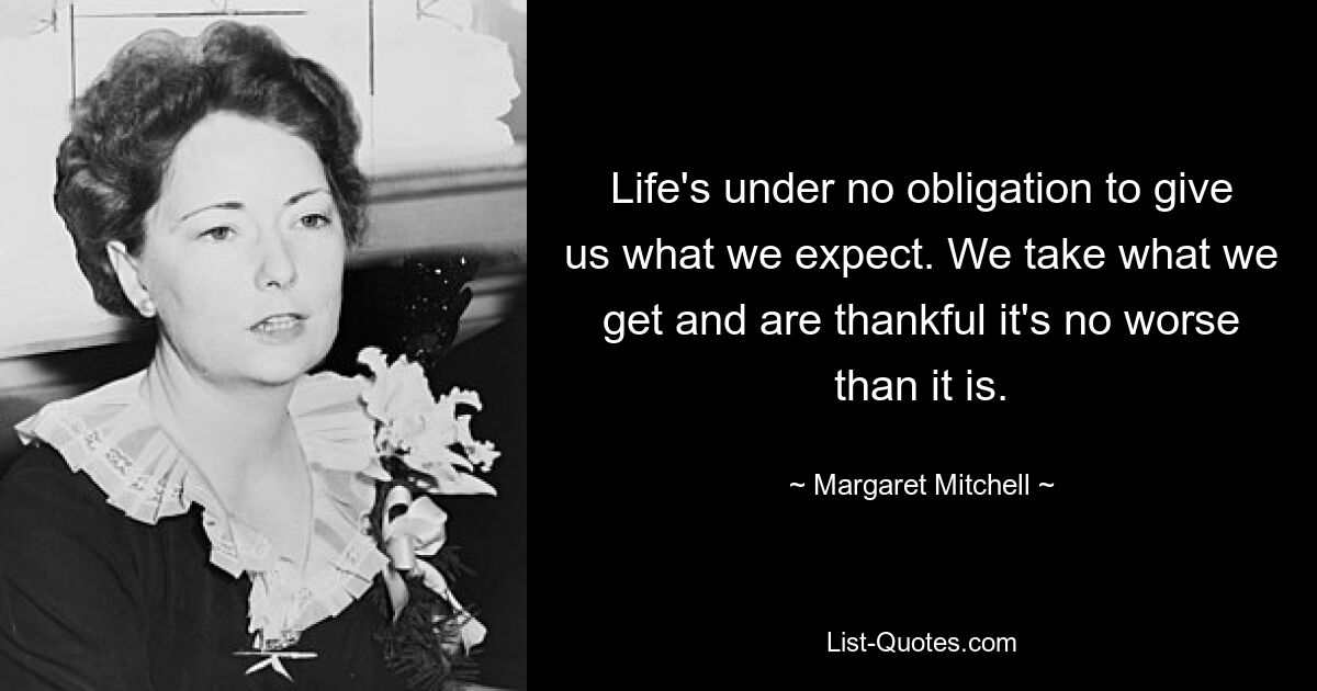 Life's under no obligation to give us what we expect. We take what we get and are thankful it's no worse than it is. — © Margaret Mitchell