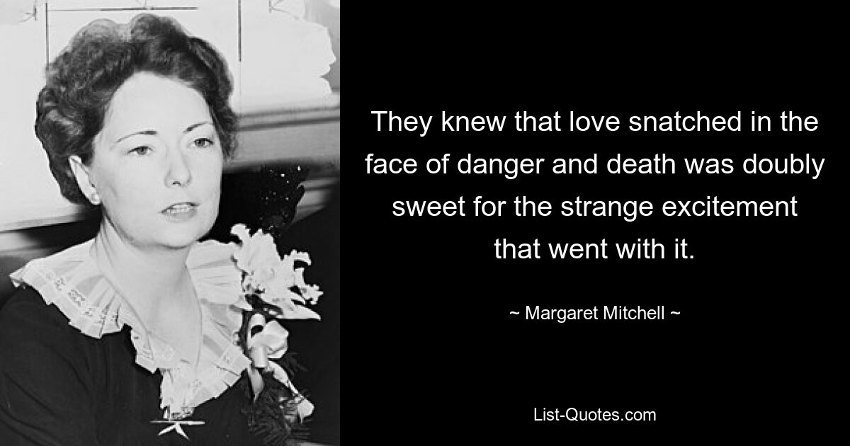 They knew that love snatched in the face of danger and death was doubly sweet for the strange excitement that went with it. — © Margaret Mitchell