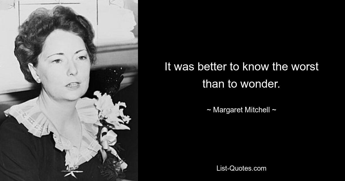 It was better to know the worst than to wonder. — © Margaret Mitchell