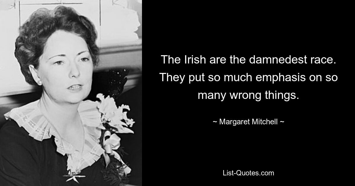 The Irish are the damnedest race. They put so much emphasis on so many wrong things. — © Margaret Mitchell