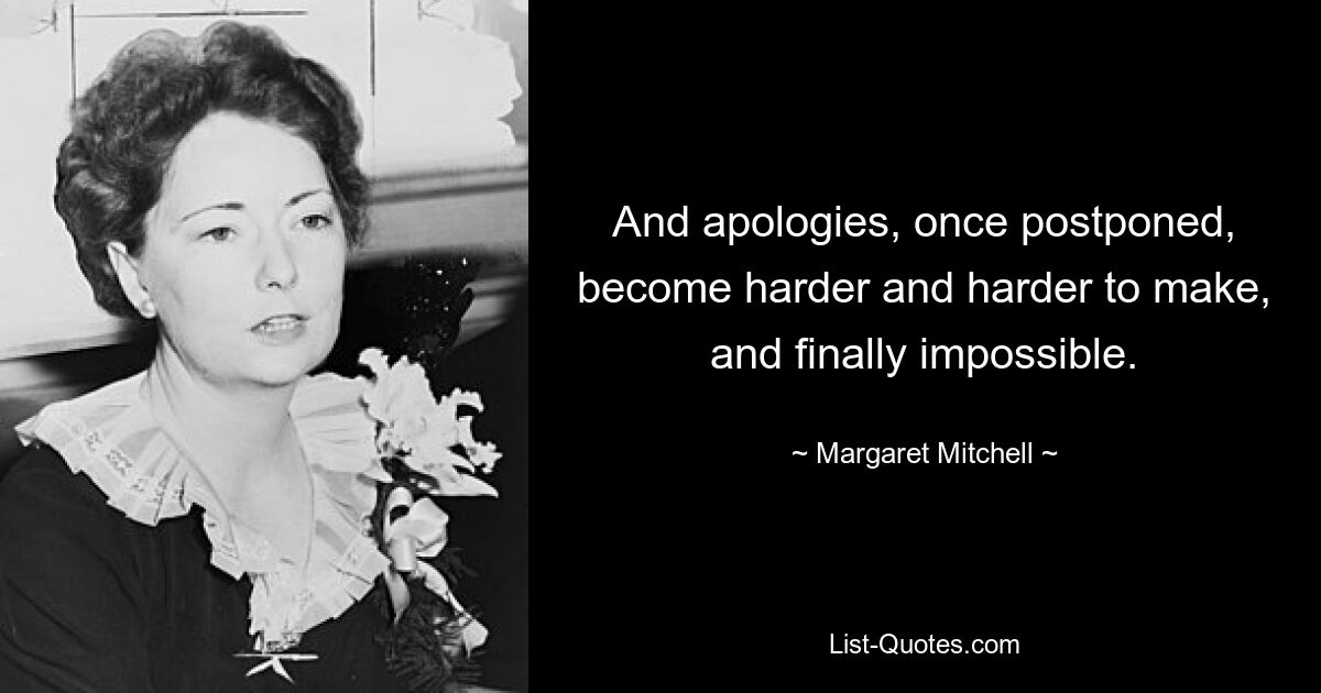 And apologies, once postponed, become harder and harder to make, and finally impossible. — © Margaret Mitchell