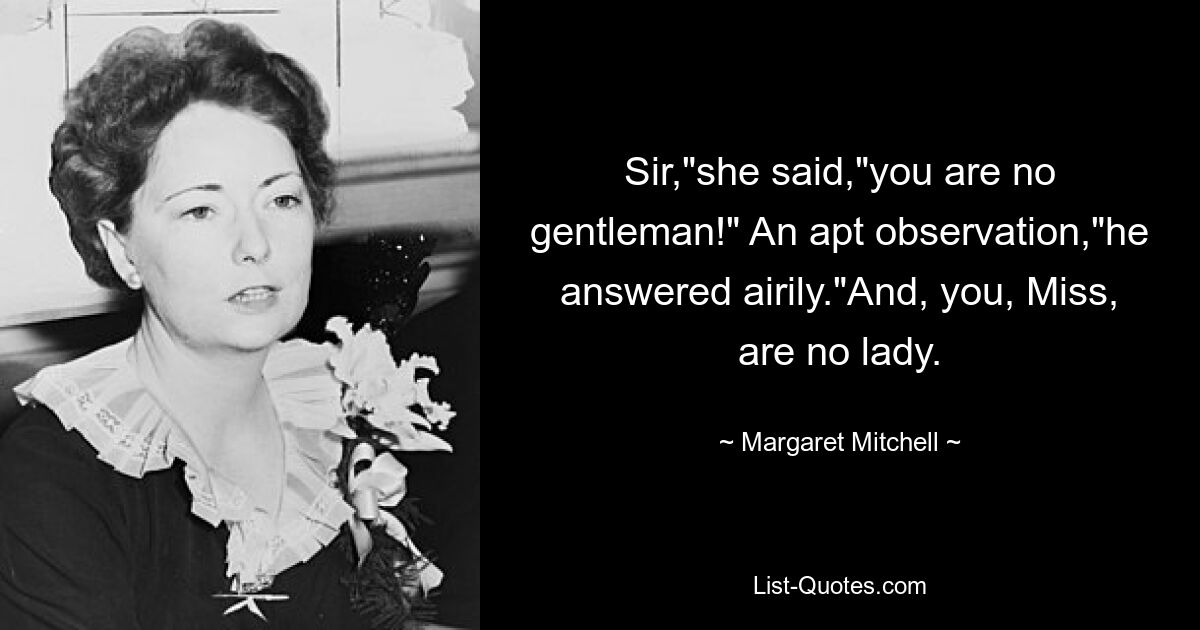 Sir,"she said,"you are no gentleman!" An apt observation,"he answered airily."And, you, Miss, are no lady. — © Margaret Mitchell